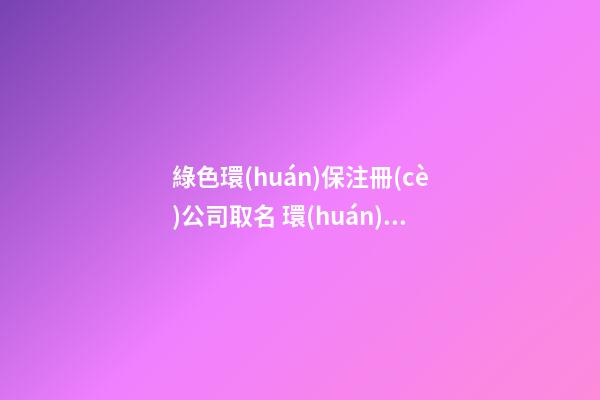 綠色環(huán)保注冊(cè)公司取名 環(huán)保取名綠色有關(guān)-第1張-公司起名-玄機(jī)派